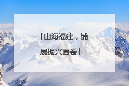 山海福建，铺展振兴画卷