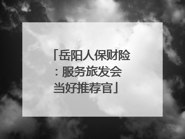 岳阳人保财险：服务旅发会 当好推荐官