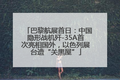 巴黎航展首日：中国隐形战机歼-35A首次亮相国外，以色列展台遭“关黑屋”