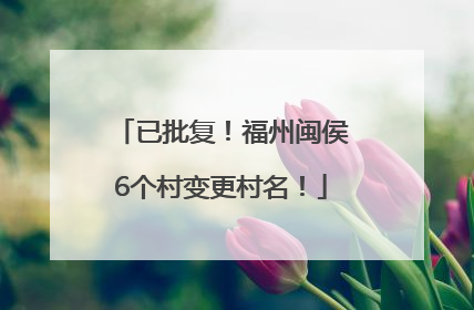 已批复！福州闽侯6个村变更村名！