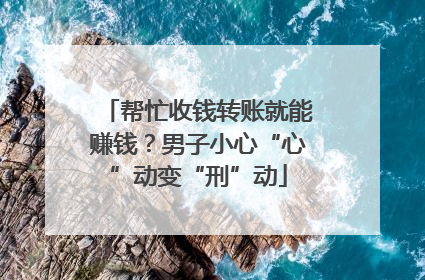 帮忙收钱转账就能赚钱？男子小心“心”动变“刑”动