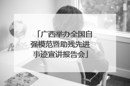 广西举办全国自强模范暨助残先进事迹宣讲报告会