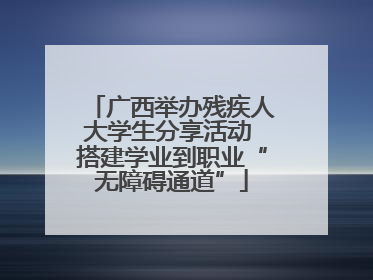 广西举办残疾人大学生分享活动 搭建学业到职业“无障碍通道”