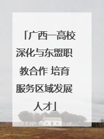 广西一高校深化与东盟职教合作 培育服务区域发展人才