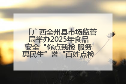 广西全州县市场监管局举办2025年食品安全“你点我检 服务惠民生”暨“百姓点检日”活动启动仪式
