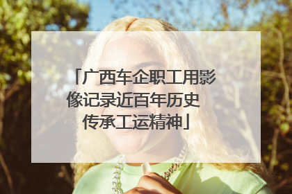 广西车企职工用影像记录近百年历史 传承工运精神