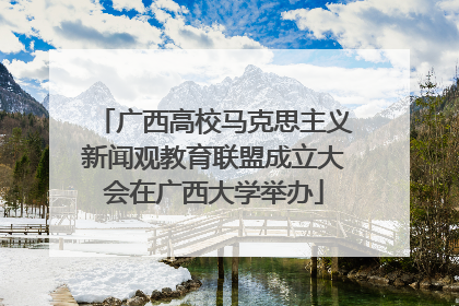 广西高校马克思主义新闻观教育联盟成立大会在广西大学举办