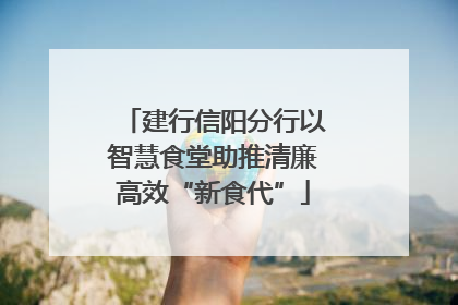 建行信阳分行以智慧食堂助推清廉高效“新食代”