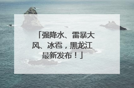 强降水、雷暴大风、冰雹，黑龙江最新发布！