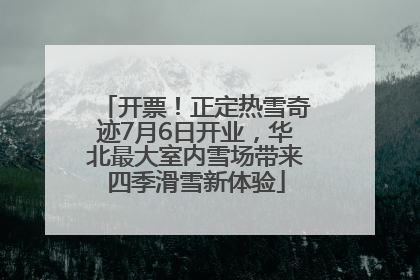 开票！正定热雪奇迹7月6日开业，华北最大室内雪场带来四季滑雪新体验