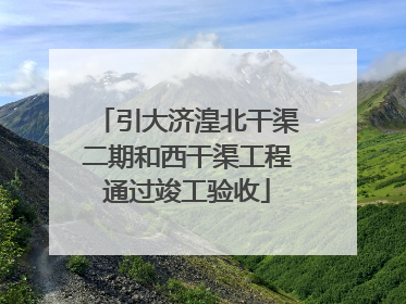 引大济湟北干渠二期和西干渠工程通过竣工验收