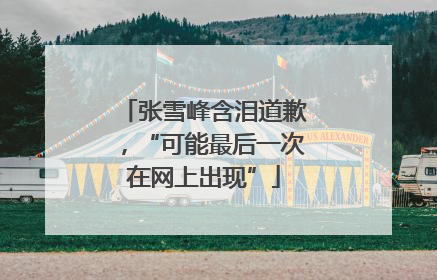 张雪峰含泪道歉，“可能最后一次在网上出现”