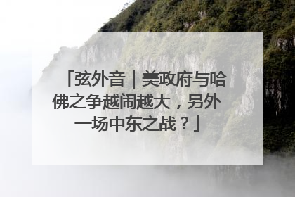 弦外音｜美政府与哈佛之争越闹越大，另外一场中东之战？