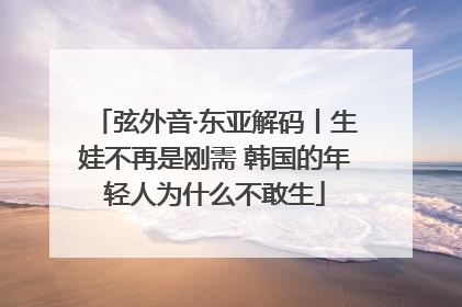 弦外音·东亚解码丨生娃不再是刚需 韩国的年轻人为什么不敢生