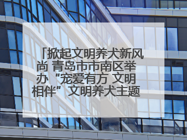 掀起文明养犬新风尚 青岛市市南区举办“宠爱有方 文明相伴”文明养犬主题宣传活动
