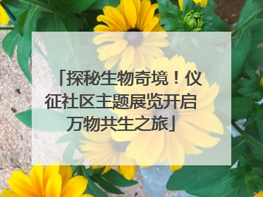 探秘生物奇境！仪征社区主题展览开启万物共生之旅