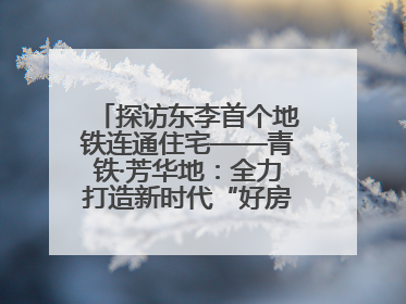探访东李首个地铁连通住宅——青铁·芳华地：全力打造新时代“好房子”人居标杆