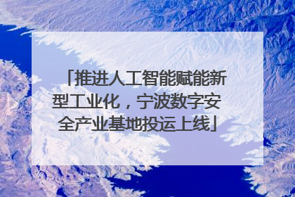 推进人工智能赋能新型工业化，宁波数字安全产业基地投运上线