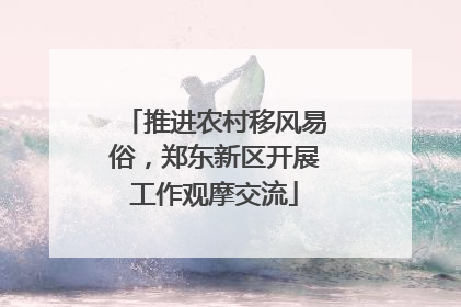 推进农村移风易俗，郑东新区开展工作观摩交流