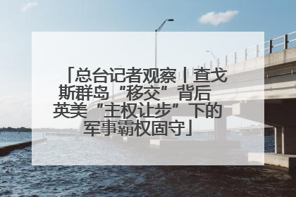 总台记者观察丨查戈斯群岛“移交”背后 英美“主权让步”下的军事霸权固守