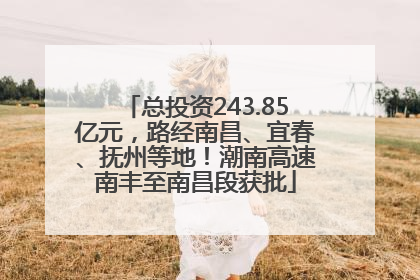 总投资243.85亿元，路经南昌、宜春、抚州等地！潮南高速南丰至南昌段获批