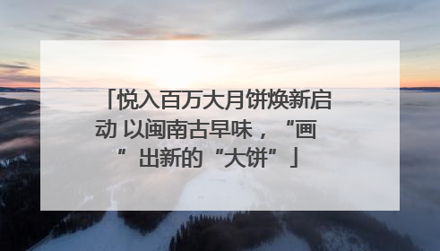 悦入百万大月饼焕新启动 以闽南古早味，“画”出新的“大饼”