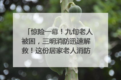 惊险一幕！九旬老人被困，三明消防迅速解救！这份居家老人消防安全指南请立刻收藏