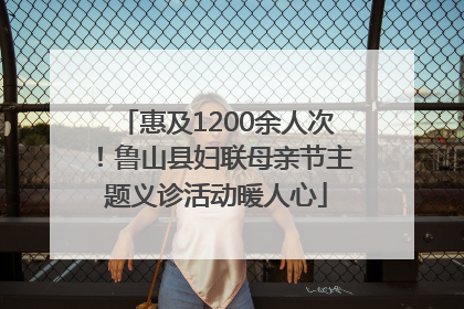 惠及1200余人次！鲁山县妇联母亲节主题义诊活动暖人心