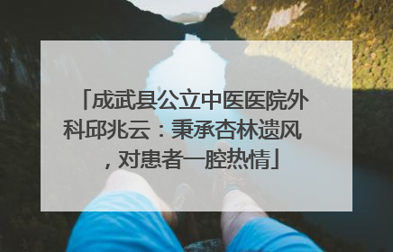 成武县公立中医医院外科邱兆云：秉承杏林遗风，对患者一腔热情