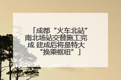 成都“火车北站”南北场站交替施工完成 建成后将是特大“换乘枢纽”