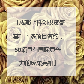 成都“科创投资盛宴”：多项目签约，50项具有国际竞争力的成果亮相