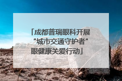 成都普瑞眼科开展“城市交通守护者”眼健康关爱行动