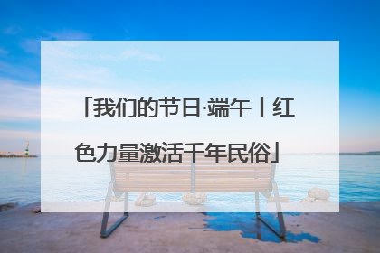 我们的节日·端午丨红色力量激活千年民俗