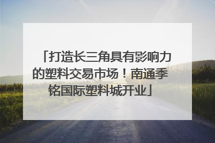 打造长三角具有影响力的塑料交易市场！南通季铭国际塑料城开业