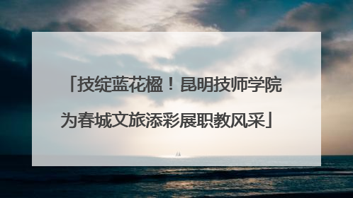 技绽蓝花楹！昆明技师学院为春城文旅添彩展职教风采
