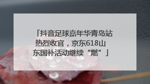 抖音足球嘉年华青岛站热烈收官，京东618山东国补活动继续“燃”
