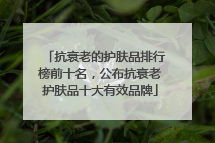 抗衰老的护肤品排行榜前十名，公布抗衰老护肤品十大有效品牌