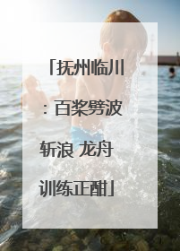抚州临川：百桨劈波斩浪 龙舟训练正酣