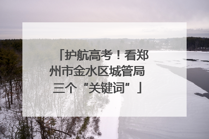 护航高考！看郑州市金水区城管局三个“关键词”