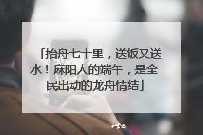 抬舟七十里，送饭又送水！麻阳人的端午，是全民出动的龙舟情结