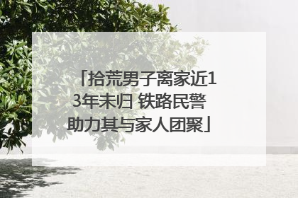 拾荒男子离家近13年未归 铁路民警助力其与家人团聚