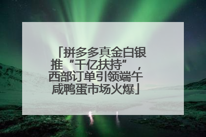 拼多多真金白银推“千亿扶持”，西部订单引领端午咸鸭蛋市场火爆