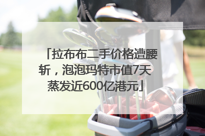 拉布布二手价格遭腰斩，泡泡玛特市值7天蒸发近600亿港元