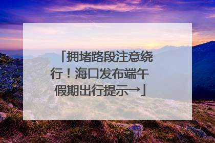 拥堵路段注意绕行！海口发布端午假期出行提示→