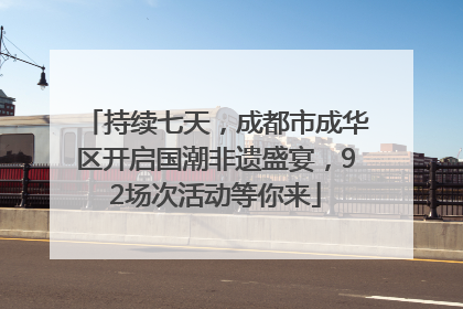 持续七天，成都市成华区开启国潮非遗盛宴，92场次活动等你来