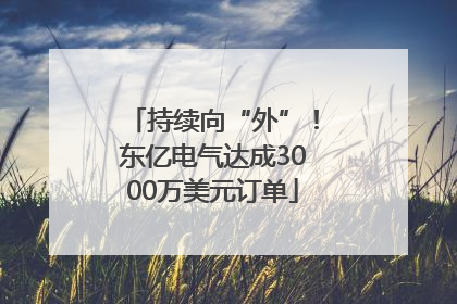持续向“外”！东亿电气达成3000万美元订单