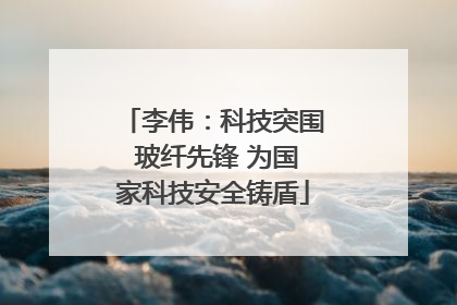 李伟：科技突围 玻纤先锋 为国家科技安全铸盾