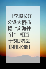 李埠长江公铁大桥插稳“定海神针” 相当于5艘航母的排水量