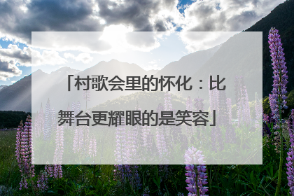 村歌会里的怀化：比舞台更耀眼的是笑容