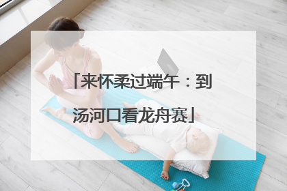 来怀柔过端午：到汤河口看龙舟赛